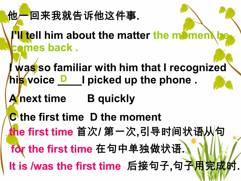 11 The first time we’ll send you with an … the first time, 首先, 第一次 带从句表示 某人 第一次干某事 ,the first time 可引导时间状语, 类似， the moment / the second / the last time / immediately / every time / directly 注 意：从句中将来的事要用一般现在时 。 首先, 我们应当熟悉一下环境。 第一次来这的时候, 我不适应这的气候.