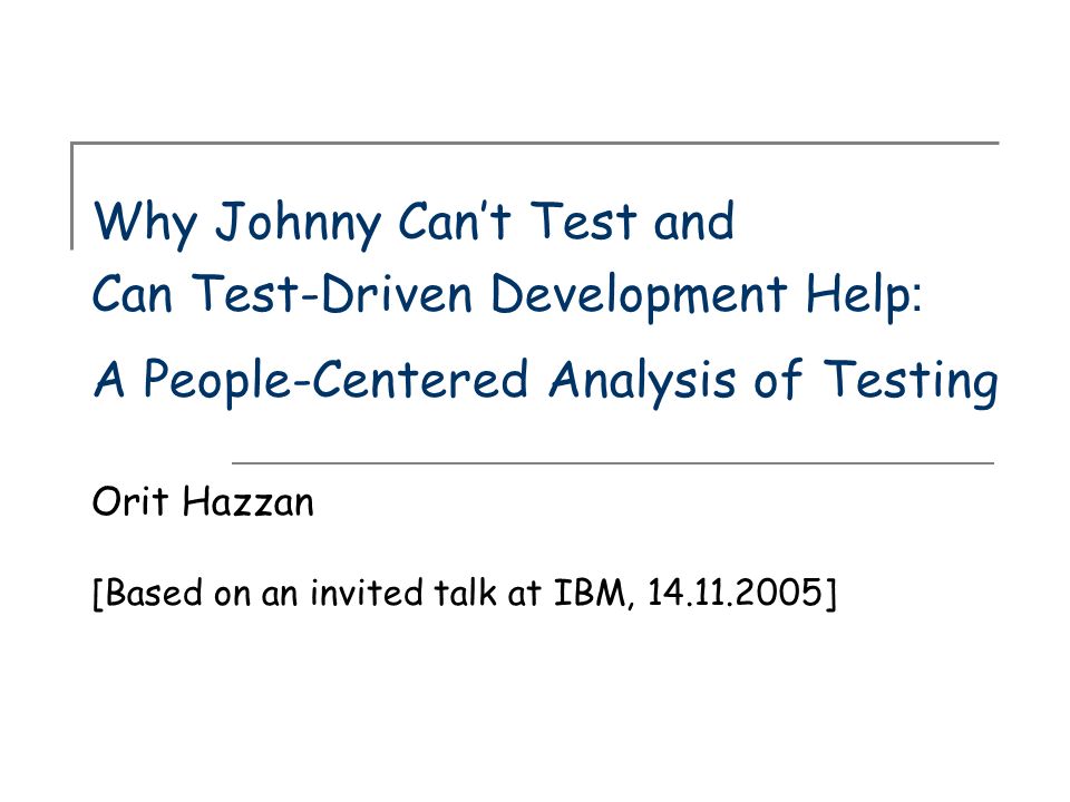 Why Johnny Can’t Test and Can Test-Driven Development Help: A People-Centered Analysis of Testing Orit Hazzan [Based on an invited talk at IBM, ]