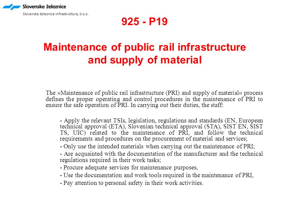 925 - P19 Maintenance of public rail infrastructure and supply of material The »Maintenance of public rail infrastructure (PRI) and supply of material« process defines the proper operating and control procedures in the maintenance of PRI to ensure the safe operation of PRI.