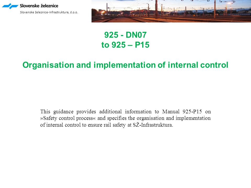 925 - DN07 to 925 – P15 Organisation and implementation of internal control This guidance provides additional information to Manual 925-P15 on »Safety control process« and specifies the organisation and implementation of internal control to ensure rail safety at SŽ-Infrastruktura.