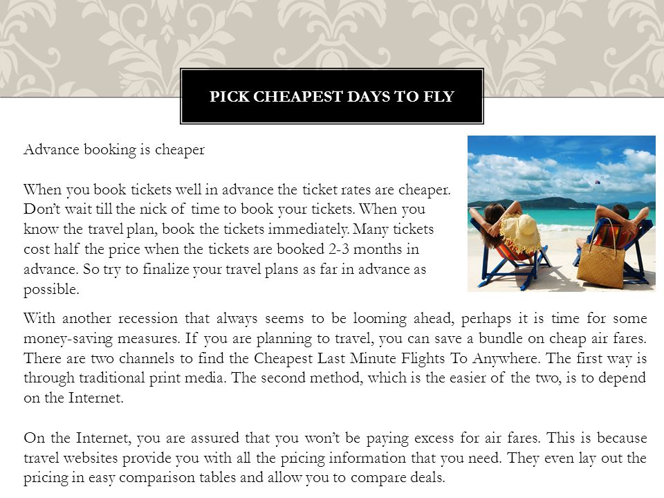 PICK CHEAPEST DAYS TO FLY Advance booking is cheaper When you book tickets well in advance the ticket rates are cheaper.