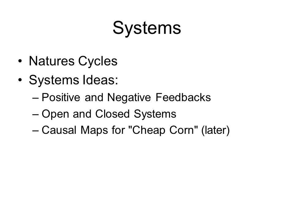 Systems Natures Cycles Systems Ideas: –Positive and Negative Feedbacks –Open and Closed Systems –Causal Maps for Cheap Corn (later)