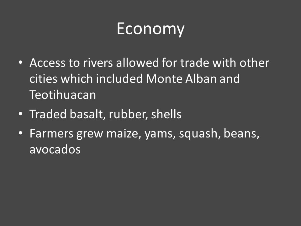 Economy Access to rivers allowed for trade with other cities which included Monte Alban and Teotihuacan Traded basalt, rubber, shells Farmers grew maize, yams, squash, beans, avocados