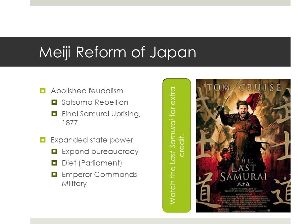 Meiji Reform of Japan  Abolished feudalism  Satsuma Rebellion  Final Samurai Uprising, 1877  Expanded state power  Expand bureaucracy  Diet (Parliament)  Emperor Commands Military
