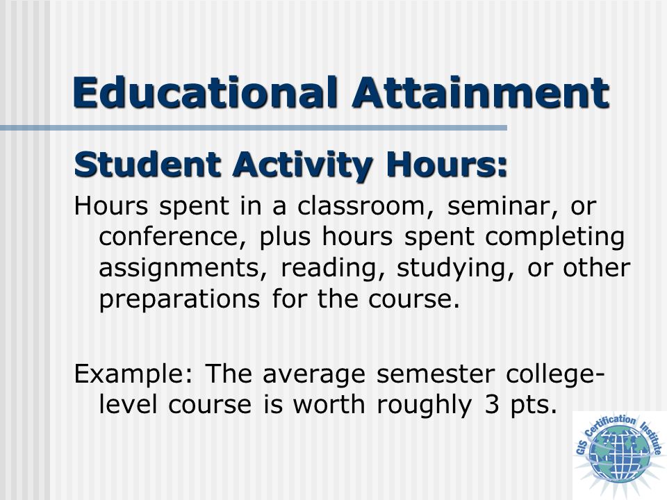 Educational Attainment Student Activity Hours: Hours spent in a classroom, seminar, or conference, plus hours spent completing assignments, reading, studying, or other preparations for the course.