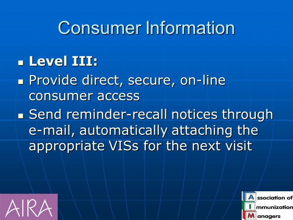 Consumer Information Level III: Level III: Provide direct, secure, on-line consumer access Provide direct, secure, on-line consumer access Send reminder-recall notices through  , automatically attaching the appropriate VISs for the next visit Send reminder-recall notices through  , automatically attaching the appropriate VISs for the next visit