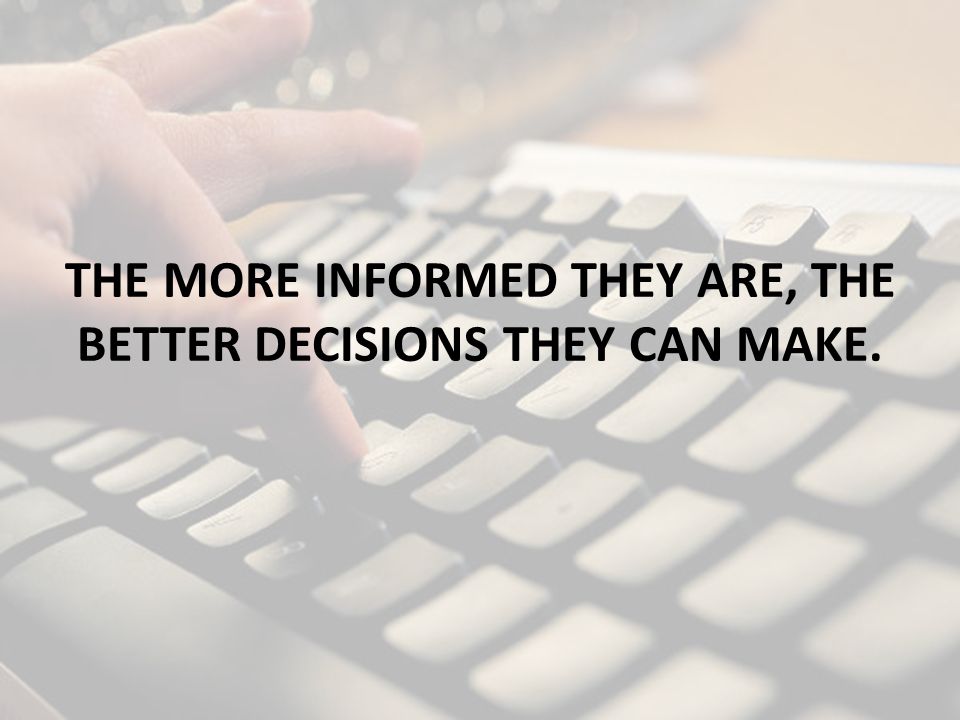 THE MORE INFORMED THEY ARE, THE BETTER DECISIONS THEY CAN MAKE.