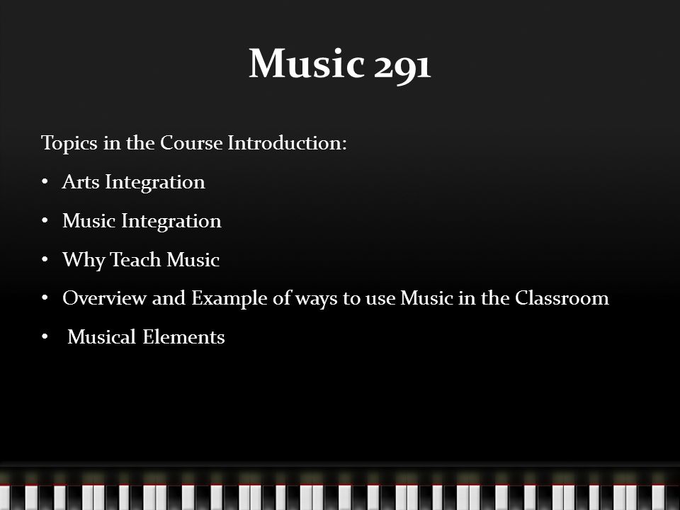 Music 291 Topics in the Course Introduction: Arts Integration Music Integration Why Teach Music Overview and Example of ways to use Music in the Classroom Musical Elements