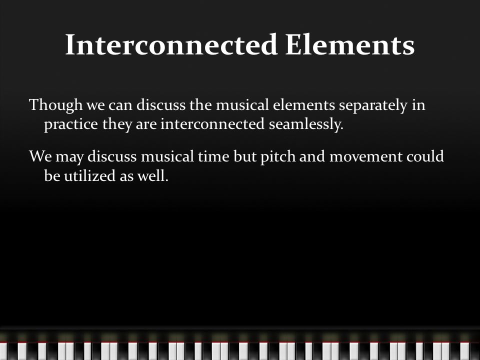 Interconnected Elements Though we can discuss the musical elements separately in practice they are interconnected seamlessly.