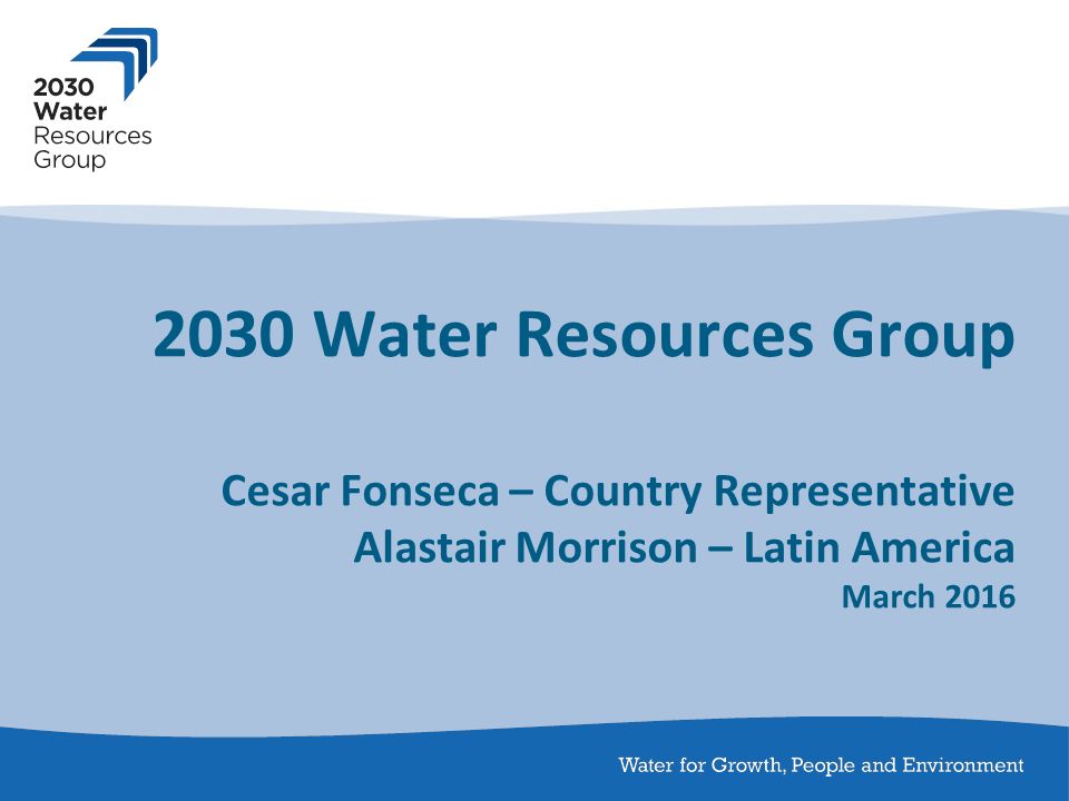 2030 Water Resources Group Cesar Fonseca – Country Representative Alastair Morrison – Latin America March 2016
