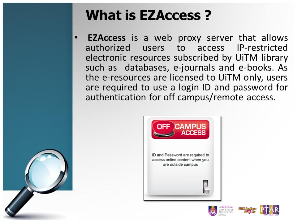 EZAccess is a web proxy server that allows authorized users to access IP-restricted electronic resources subscribed by UiTM library such as databases, e-journals and e-books.