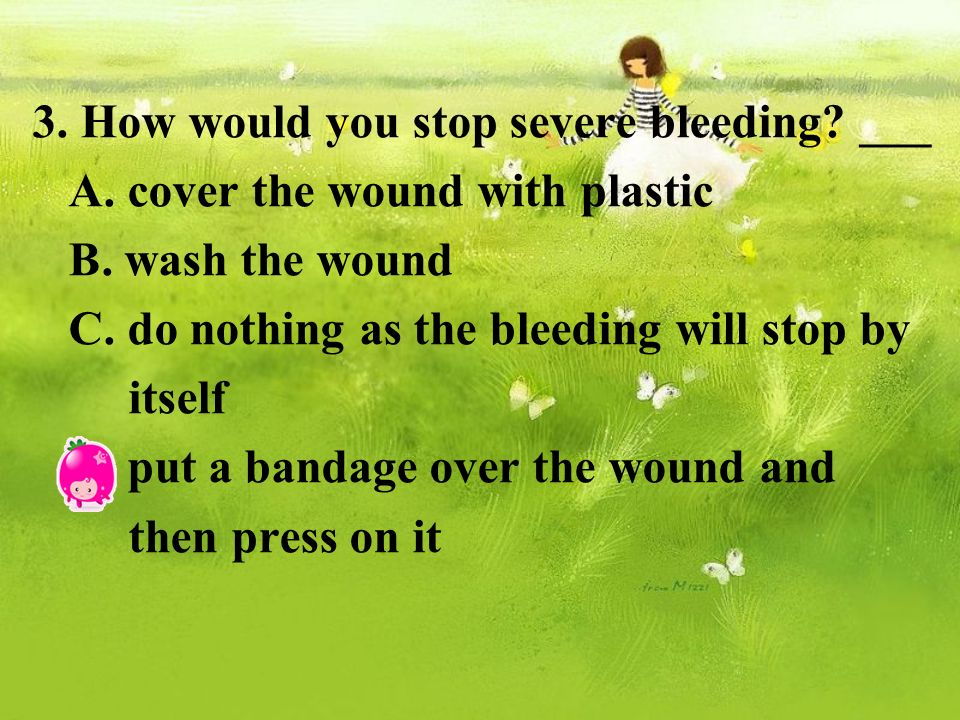 3. How would you stop severe bleeding. ___ A. cover the wound with plastic B.