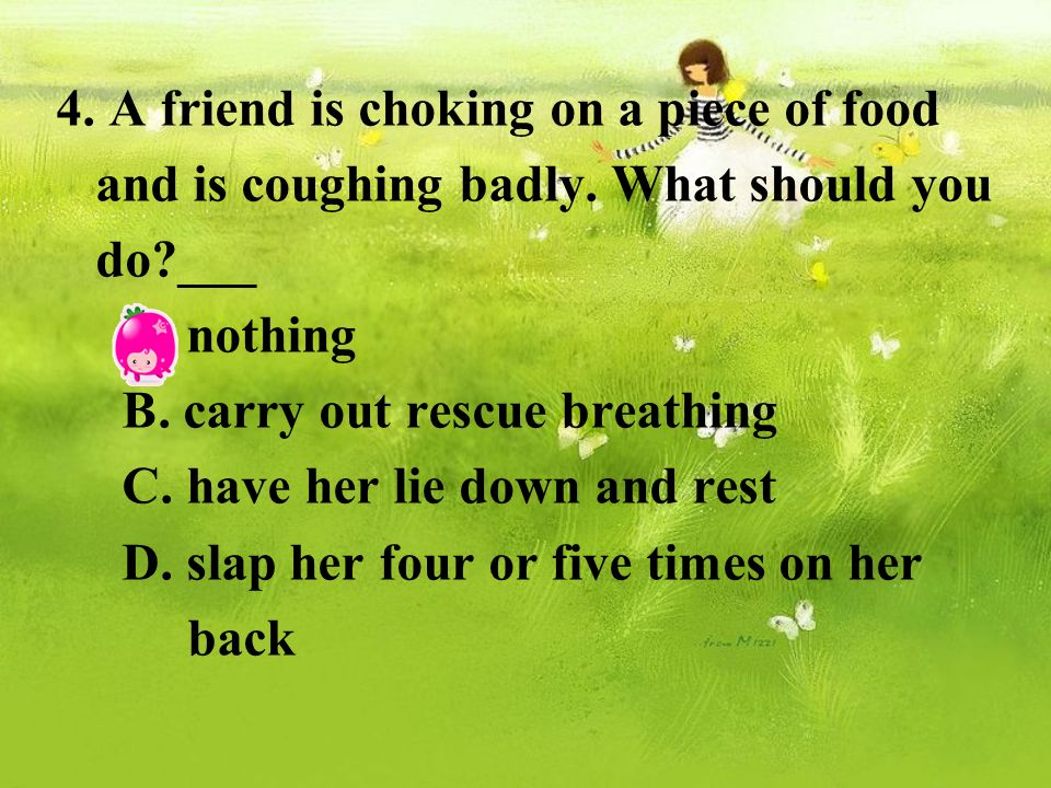 4. A friend is choking on a piece of food and is coughing badly.