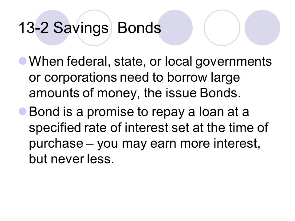 13-2 Savings Bonds When federal, state, or local governments or corporations need to borrow large amounts of money, the issue Bonds.