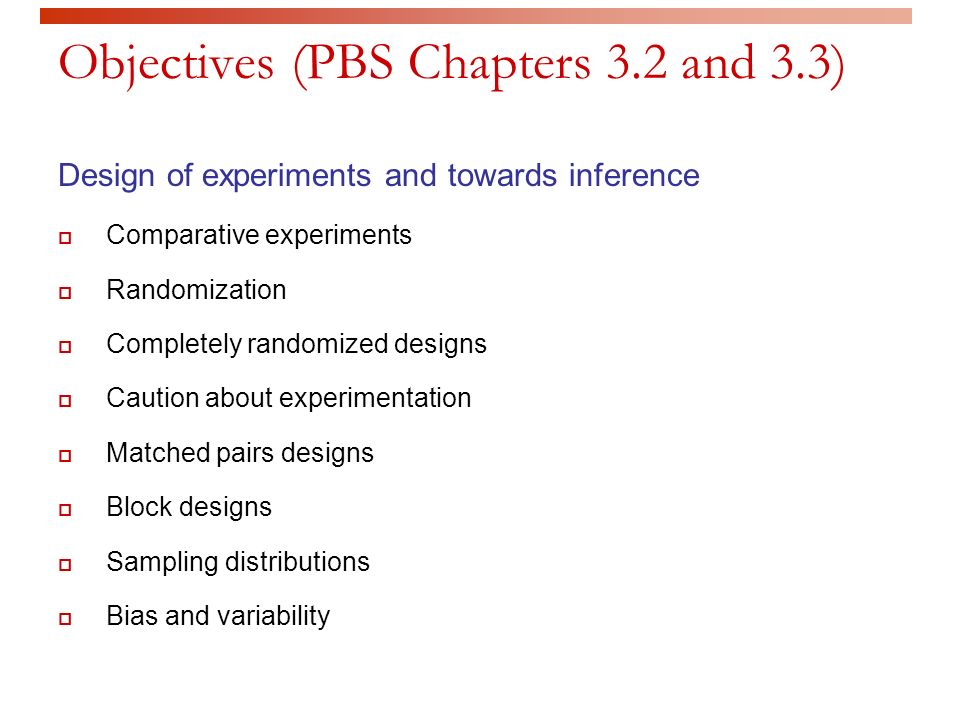 Objectives (PBS Chapters 3.2 and 3.3) Design of experiments and towards inference  Comparative experiments  Randomization  Completely randomized designs  Caution about experimentation  Matched pairs designs  Block designs  Sampling distributions  Bias and variability