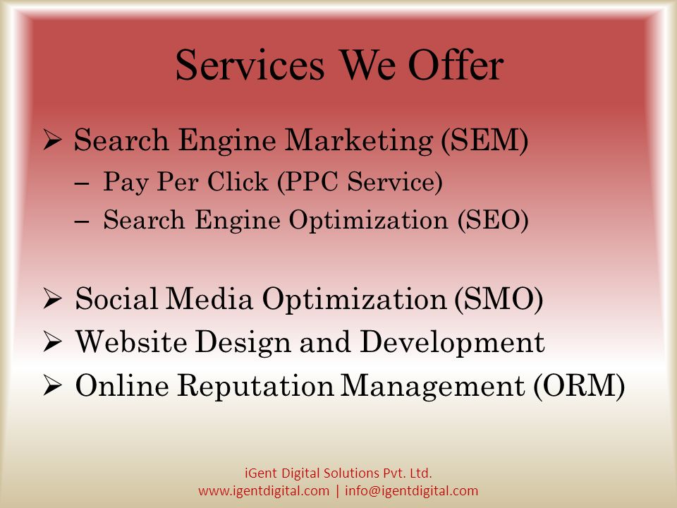 Services We Offer  Search Engine Marketing (SEM) – Pay Per Click (PPC Service) – Search Engine Optimization (SEO)  Social Media Optimization (SMO)  Website Design and Development  Online Reputation Management (ORM) iGent Digital Solutions Pvt.