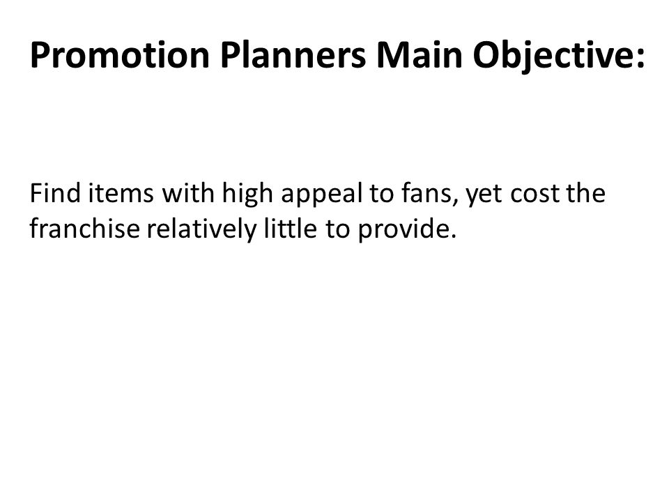 Promotion Planners Main Objective: Find items with high appeal to fans, yet cost the franchise relatively little to provide.