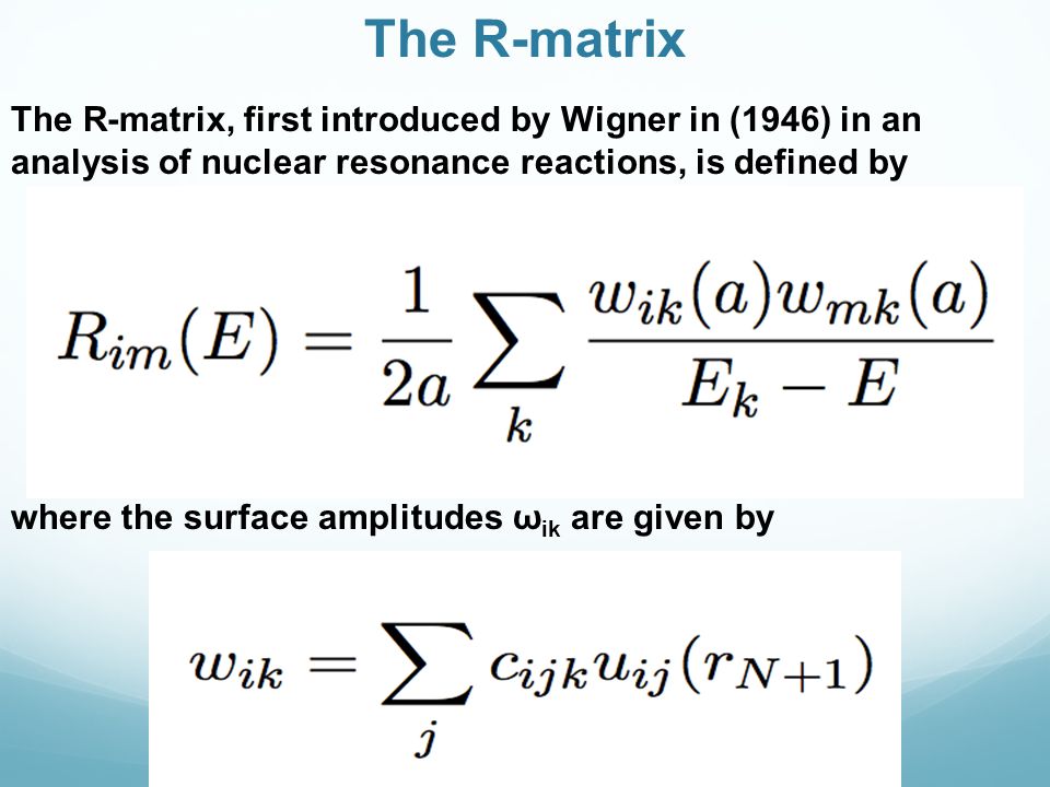 The R-matrix The R-matrix, first introduced by Wigner in (1946) in an analysis of nuclear resonance reactions, is defined by where the surface amplitudes ω ik are given by