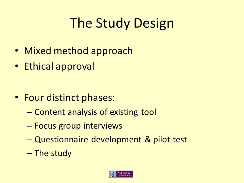 The Study Design Mixed method approach Ethical approval Four distinct phases: – Content analysis of existing tool – Focus group interviews – Questionnaire development & pilot test – The study