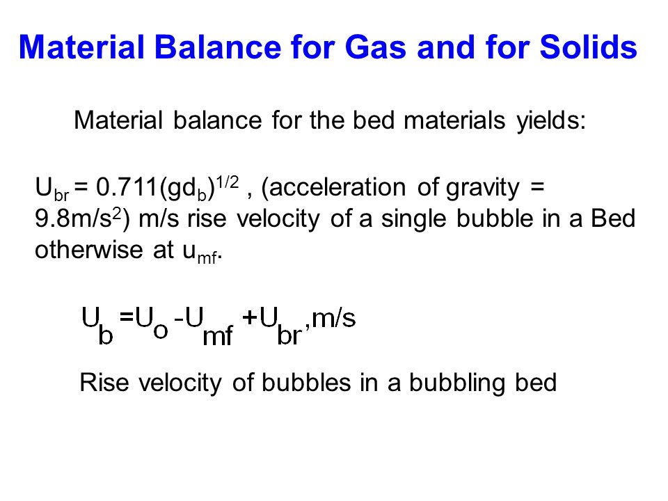 Material Balance for Gas and for Solids Material balance for the bed materials yields: U br = 0.711(gd b ) 1/2, (acceleration of gravity = 9.8m/s 2 ) m/s rise velocity of a single bubble in a Bed otherwise at u mf.