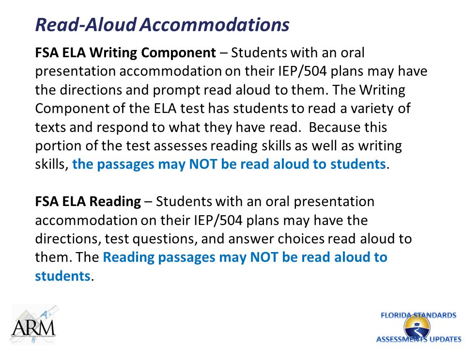 Read-Aloud Accommodations FSA ELA Writing Component – Students with an oral presentation accommodation on their IEP/504 plans may have the directions and prompt read aloud to them.