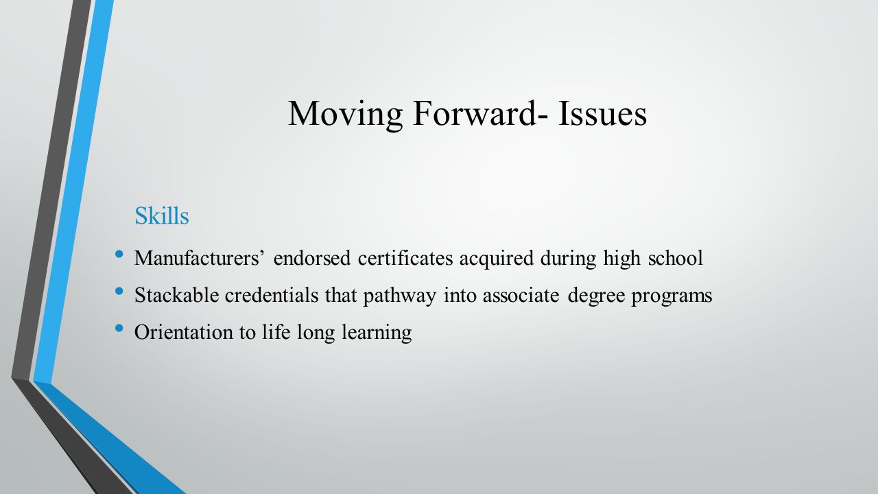 Moving Forward- Issues Skills Manufacturers’ endorsed certificates acquired during high school Stackable credentials that pathway into associate degree programs Orientation to life long learning