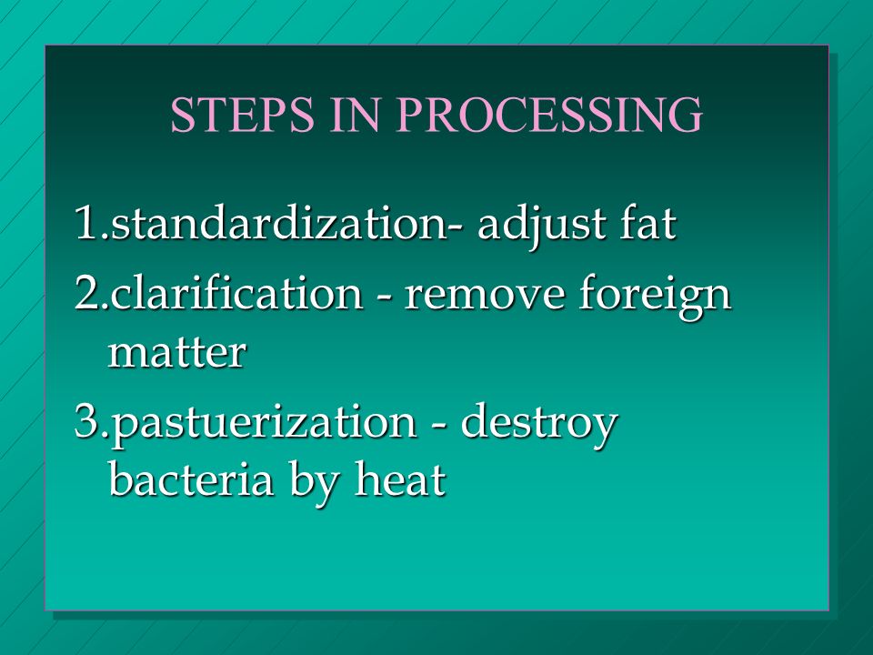 STEPS IN PROCESSING 1.standardization- adjust fat 2.clarification - remove foreign matter 3.pastuerization - destroy bacteria by heat