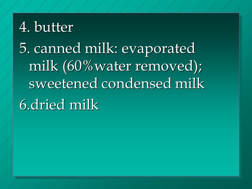 4. butter 5. canned milk: evaporated milk (60%water removed); sweetened condensed milk 6.dried milk