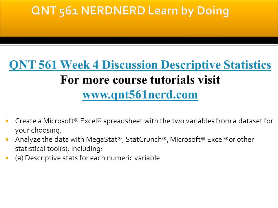 QNT 561 Week 4 Discussion Descriptive Statistics For more course tutorials visit    Create a Microsoft® Excel® spreadsheet with the two variables from a dataset for your choosing.