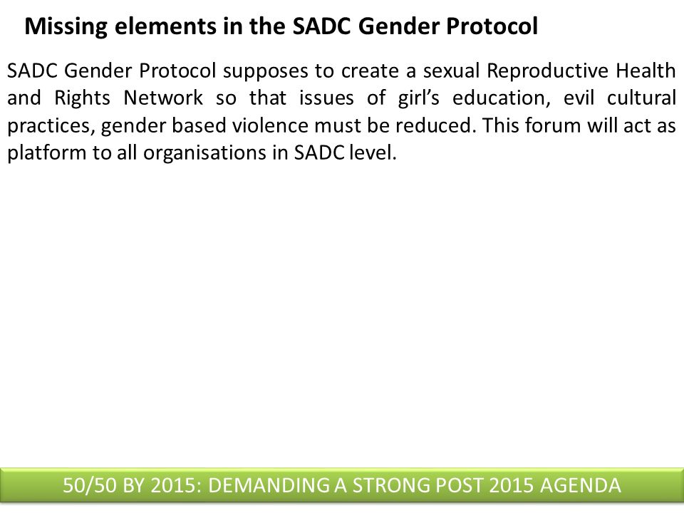 Missing elements in the SADC Gender Protocol SADC Gender Protocol supposes to create a sexual Reproductive Health and Rights Network so that issues of girl’s education, evil cultural practices, gender based violence must be reduced.