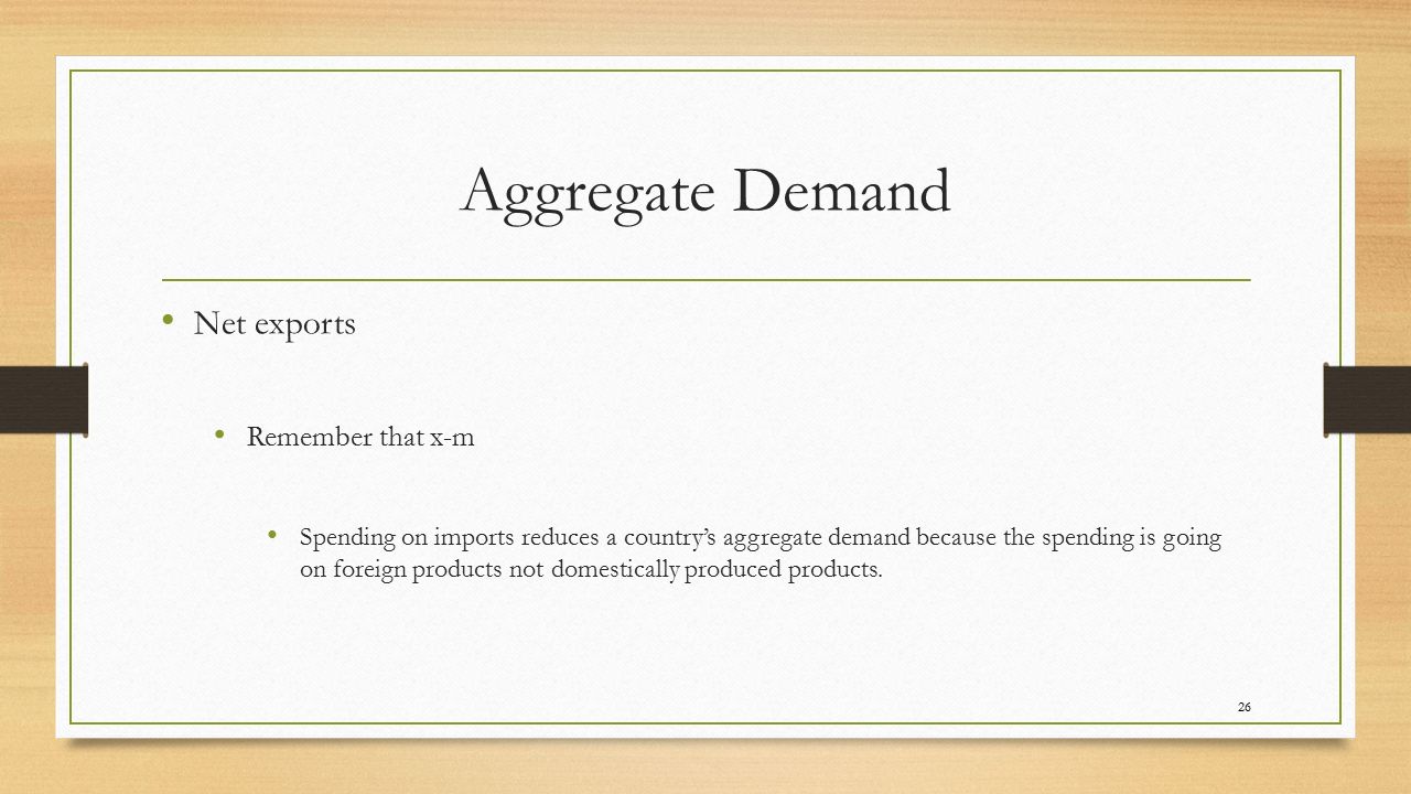 Aggregate Demand Net exports Remember that x-m Spending on imports reduces a country’s aggregate demand because the spending is going on foreign products not domestically produced products.