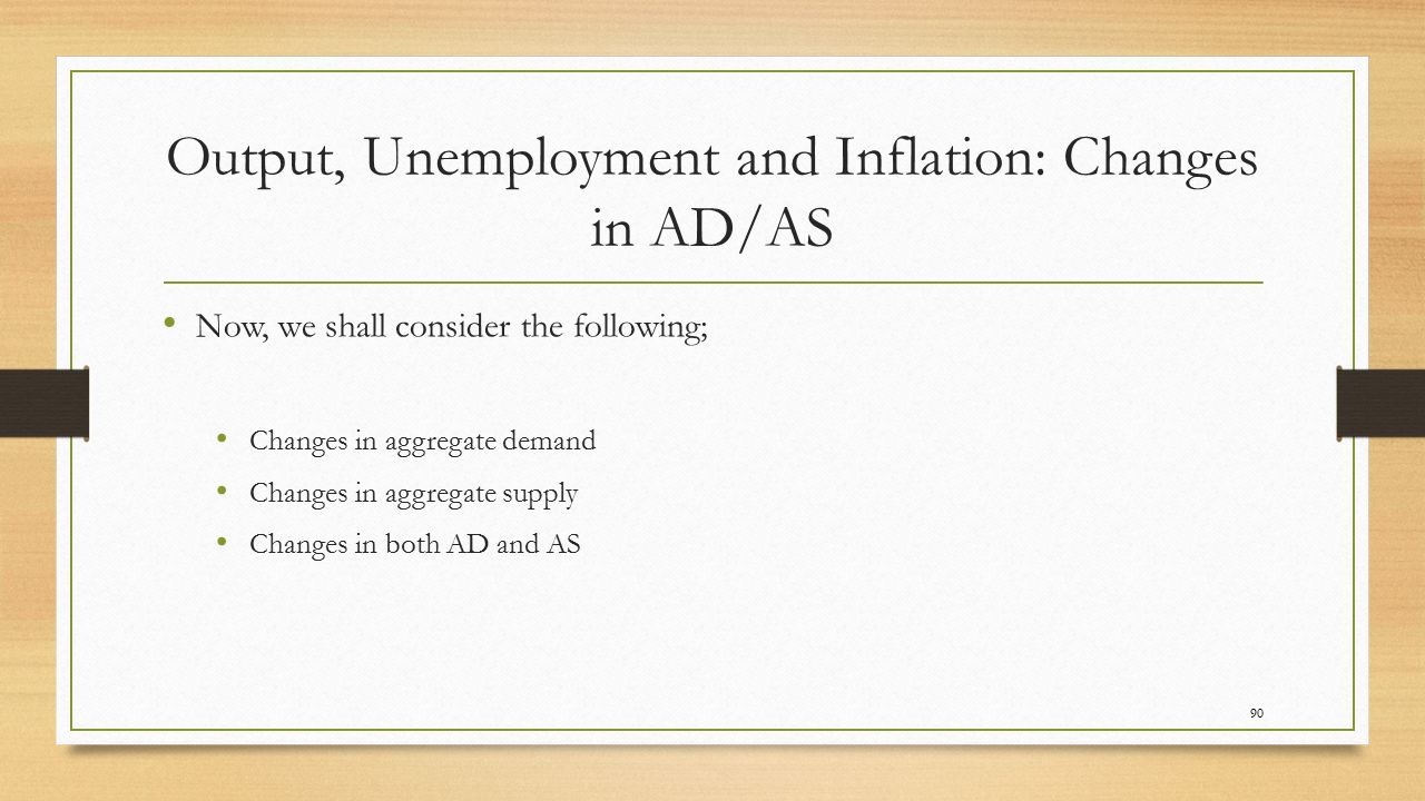 Output, Unemployment and Inflation: Changes in AD/AS Now, we shall consider the following; Changes in aggregate demand Changes in aggregate supply Changes in both AD and AS 90