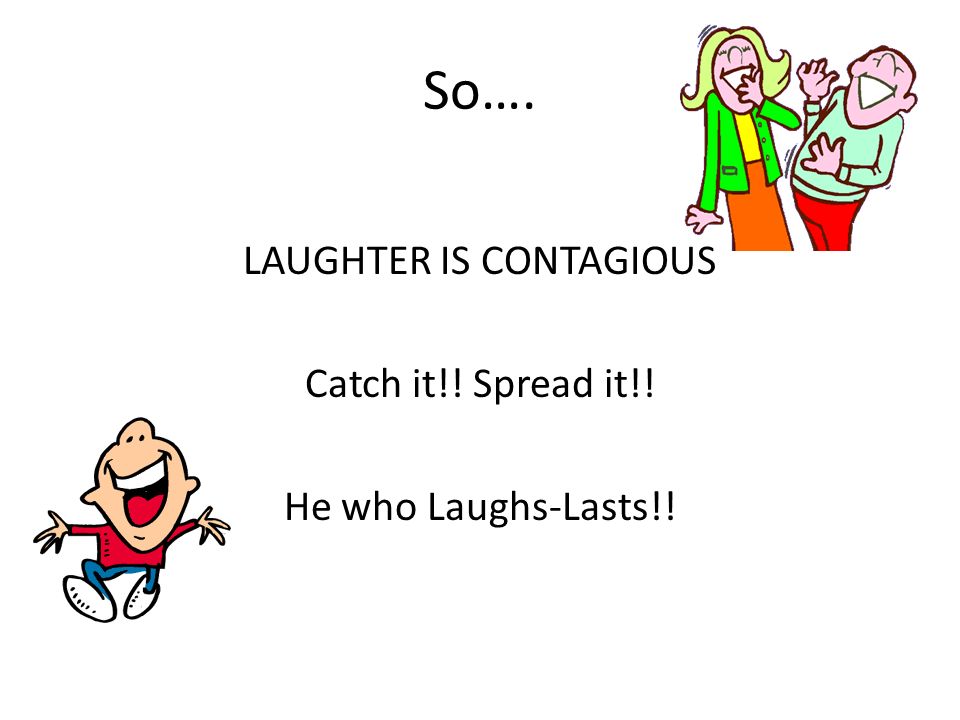 So…. LAUGHTER IS CONTAGIOUS Catch it!! Spread it!! He who Laughs-Lasts!!