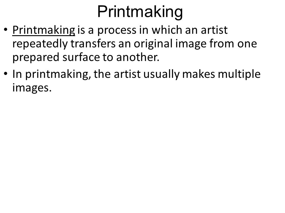 Printmaking Printmaking is a process in which an artist repeatedly transfers an original image from one prepared surface to another.