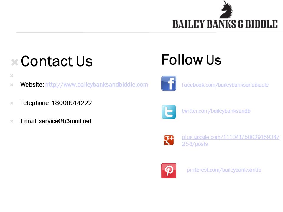  Contact Us   Website:    Telephone:    Follow Us facebook.com/baileybanksandbiddle twitter.com/baileybanksandb plus.google.com/ /posts pinterest.com/baileybanksandb