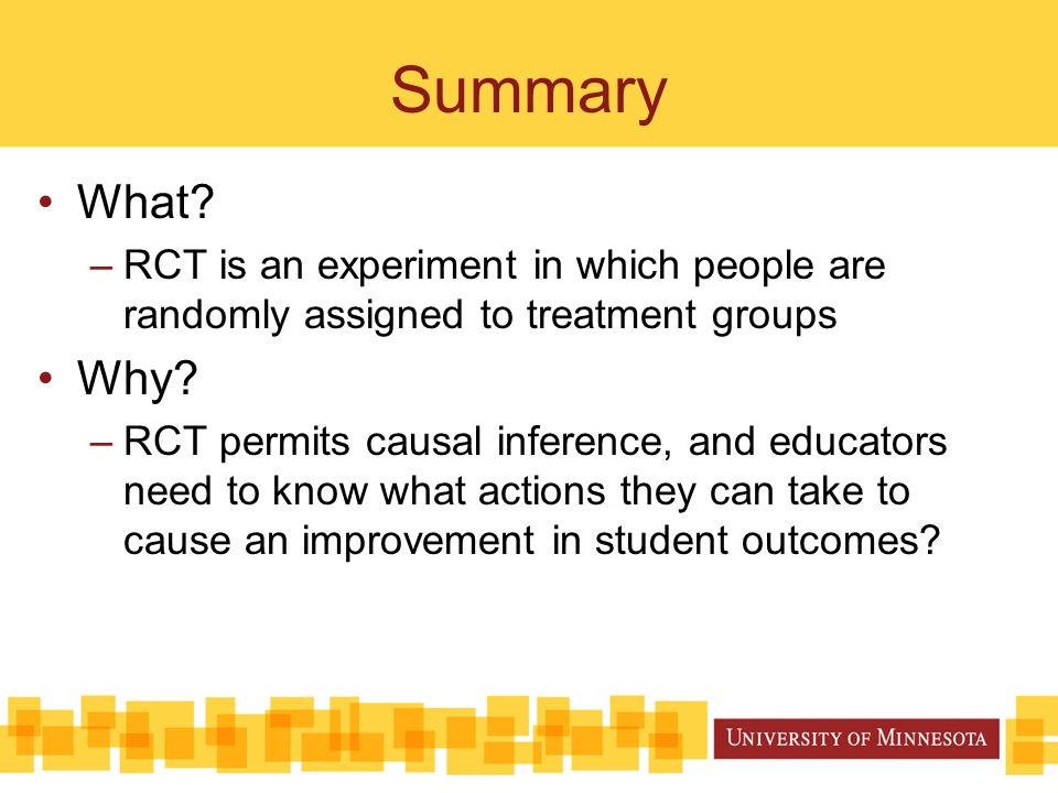 Summary What. –RCT is an experiment in which people are randomly assigned to treatment groups Why.