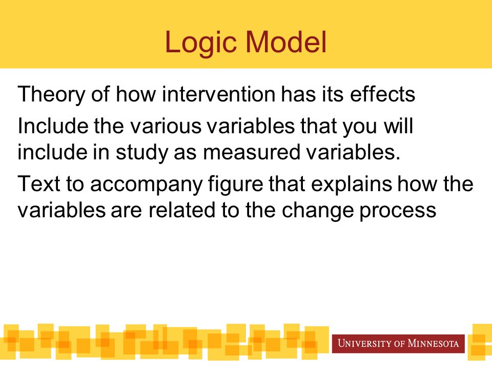 Logic Model Theory of how intervention has its effects Include the various variables that you will include in study as measured variables.