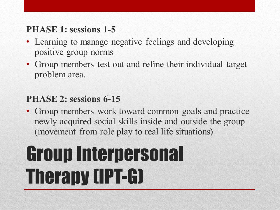 Group Interpersonal Therapy (IPT-G) PHASE 1: sessions 1-5 Learning to manage negative feelings and developing positive group norms Group members test out and refine their individual target problem area.