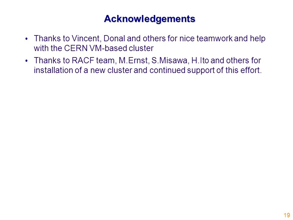 19Acknowledgements Thanks to Vincent, Donal and others for nice teamwork and help with the CERN VM-based cluster Thanks to RACF team, M.Ernst, S.Misawa, H.Ito and others for installation of a new cluster and continued support of this effort.