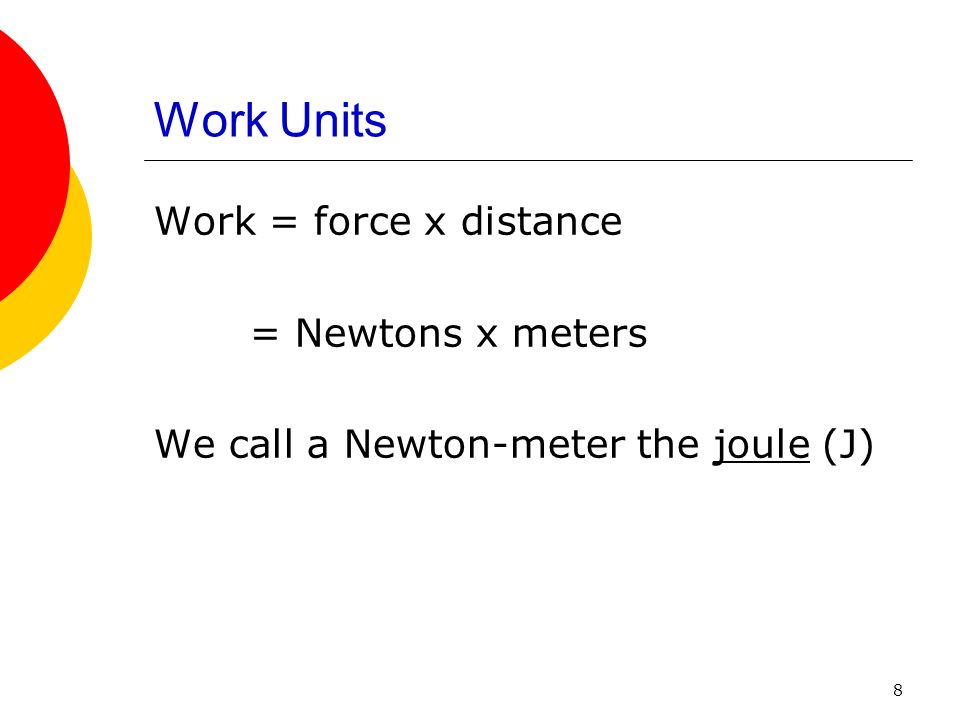 8 Work Units Work = force x distance = Newtons x meters We call a Newton-meter the joule (J)