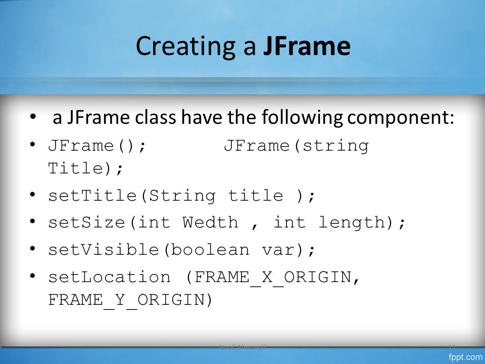 Creating a JFrame a JFrame class have the following component: JFrame();JFrame(string Title); setTitle(String title ); setSize(int Wedth, int length); setVisible(boolean var); setLocation (FRAME_X_ORIGIN, FRAME_Y_ORIGIN) Nouf Almunyif11
