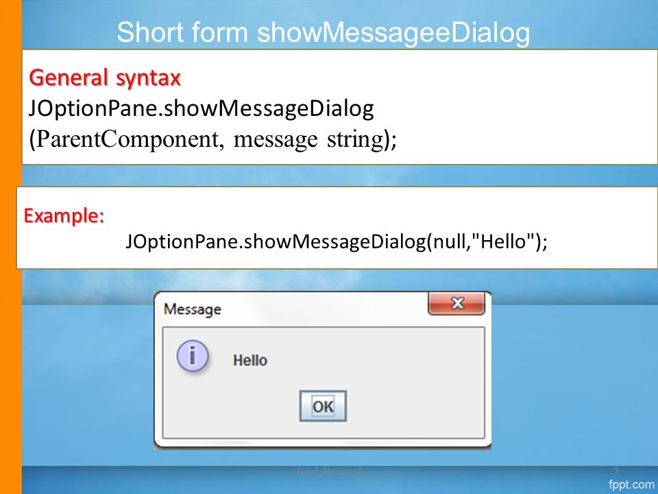 Short form showMessageeDialog General syntax JOptionPane.showMessageDialog ( ParentComponent, message string ); 7 Example: JOptionPane.showMessageDialog(null, Hello ); Nouf Almunyif