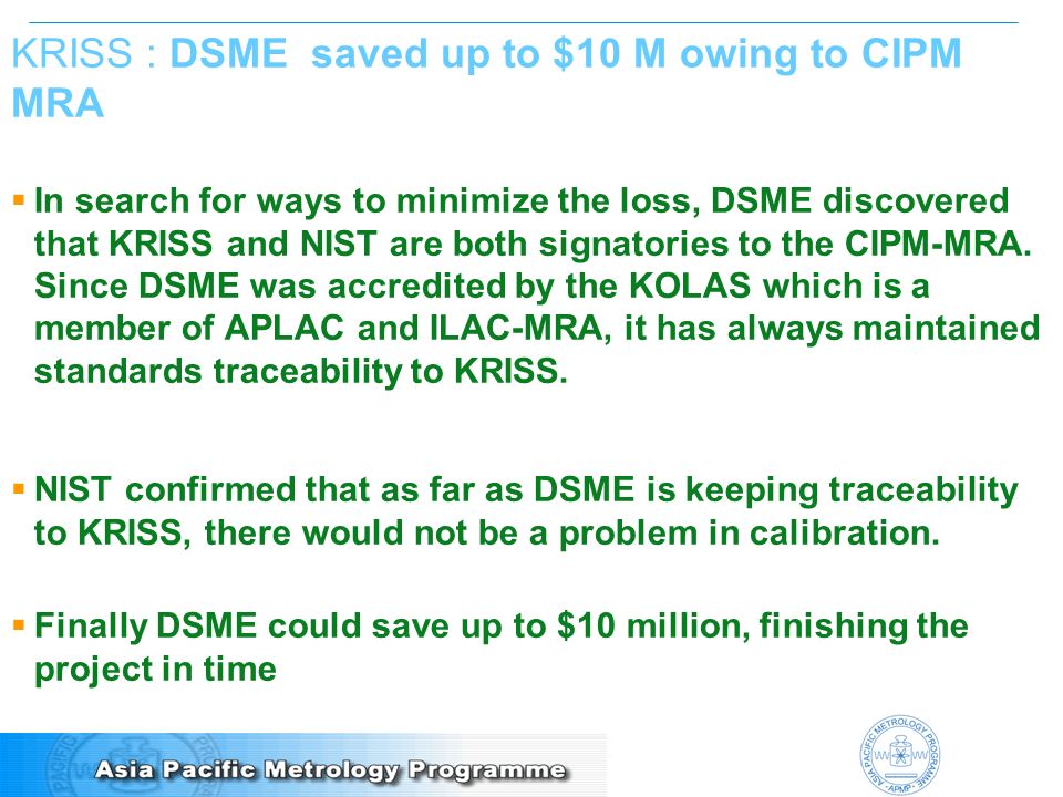 KRISS : DSME saved up to $10 M owing to CIPM MRA  In search for ways to minimize the loss, DSME discovered that KRISS and NIST are both signatories to the CIPM-MRA.