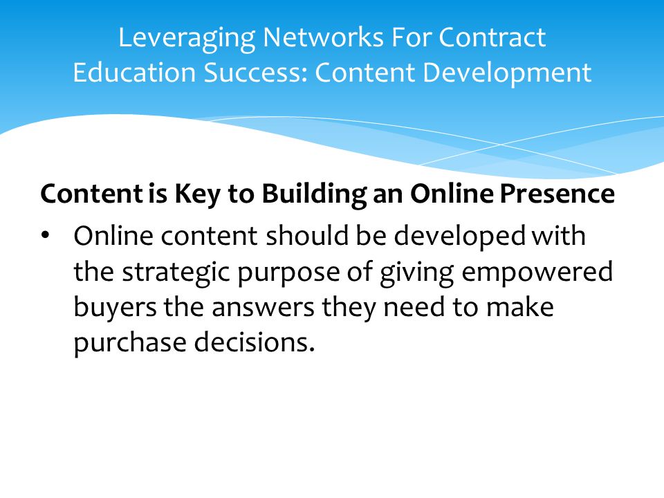 Content is Key to Building an Online Presence Online content should be developed with the strategic purpose of giving empowered buyers the answers they need to make purchase decisions.