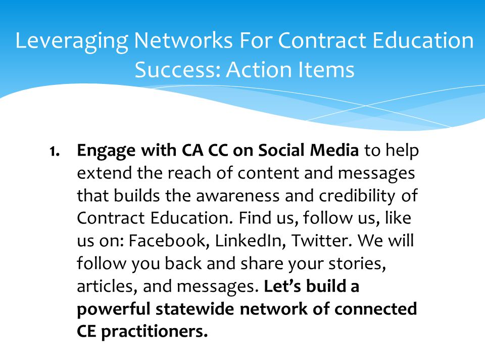 Leveraging Networks For Contract Education Success: Action Items 1.Engage with CA CC on Social Media to help extend the reach of content and messages that builds the awareness and credibility of Contract Education.
