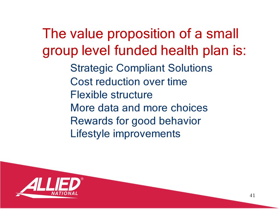 41 The value proposition of a small group level funded health plan is: Strategic Compliant Solutions Cost reduction over time Flexible structure More data and more choices Rewards for good behavior Lifestyle improvements