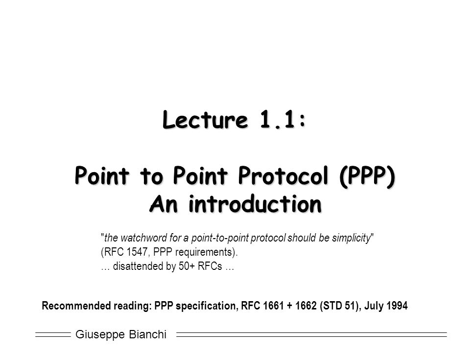 Giuseppe Bianchi Lecture 1.1: Point to Point Protocol (PPP) An introduction Recommended reading: PPP specification, RFC (STD 51), July 1994 the watchword for a point-to-point protocol should be simplicity (RFC 1547, PPP requirements).