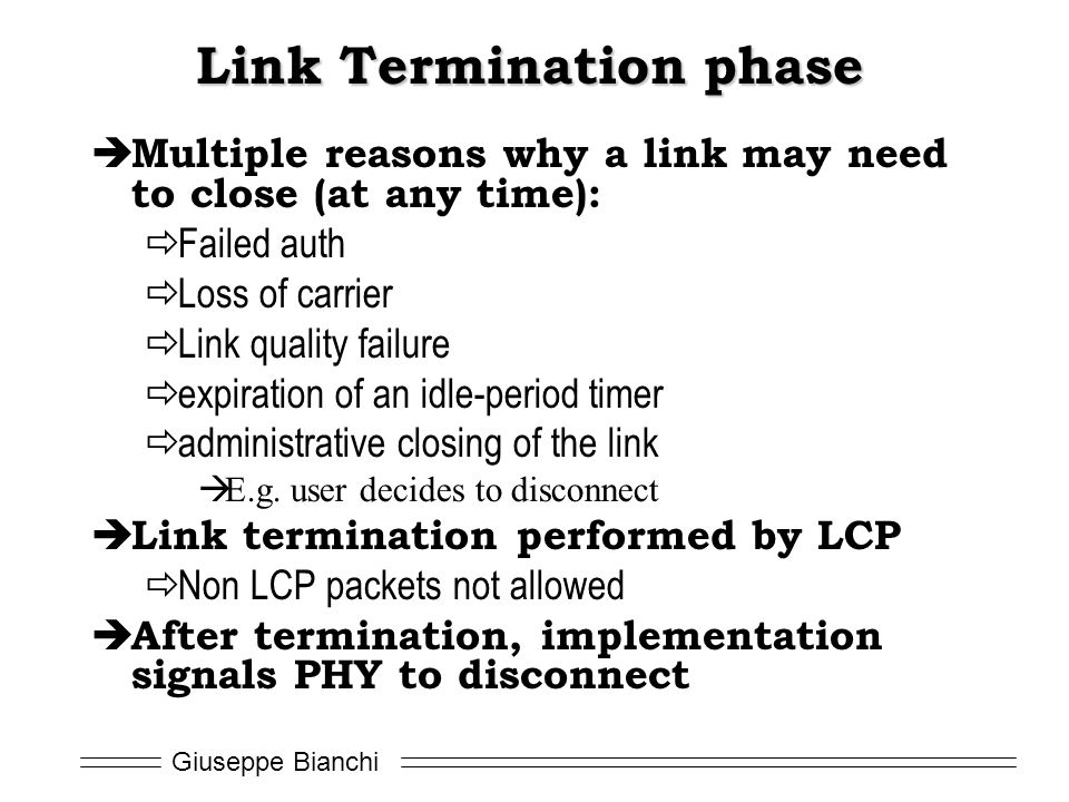 Giuseppe Bianchi Link Termination phase  Multiple reasons why a link may need to close (at any time):  Failed auth  Loss of carrier  Link quality failure  expiration of an idle-period timer  administrative closing of the link  E.g.