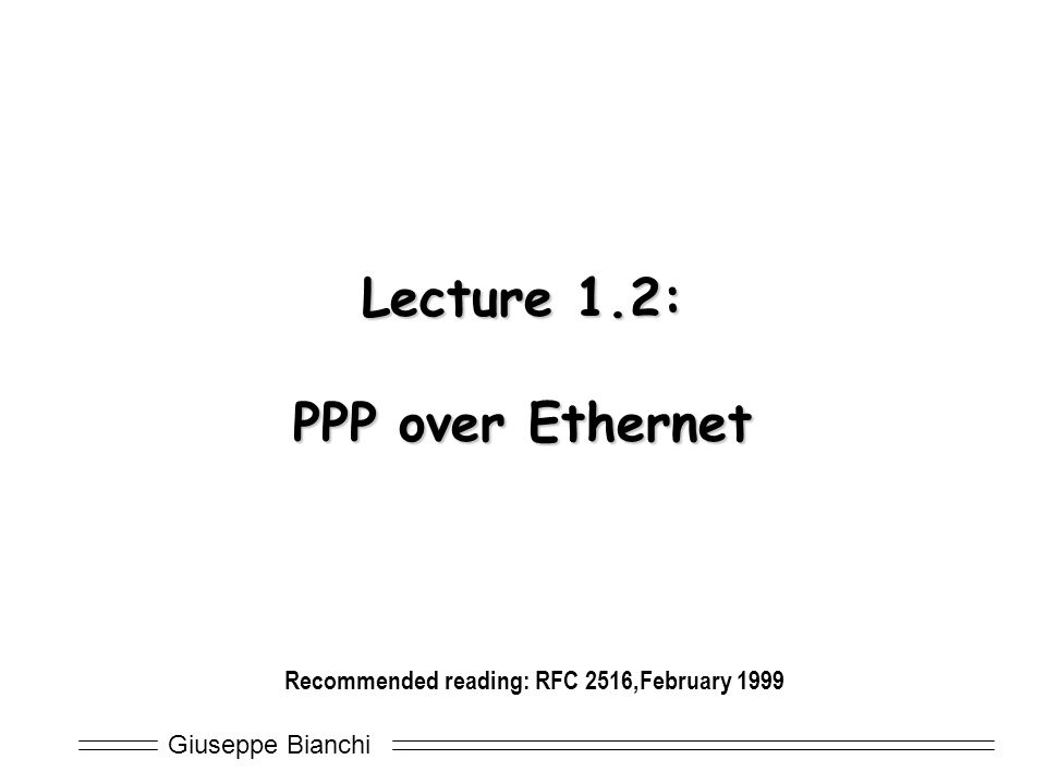 Giuseppe Bianchi Lecture 1.2: PPP over Ethernet Recommended reading: RFC 2516,February 1999