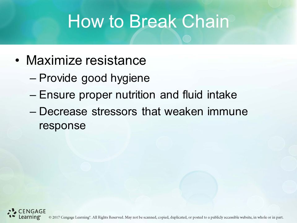 How to Break Chain Maximize resistance –Provide good hygiene –Ensure proper nutrition and fluid intake –Decrease stressors that weaken immune response